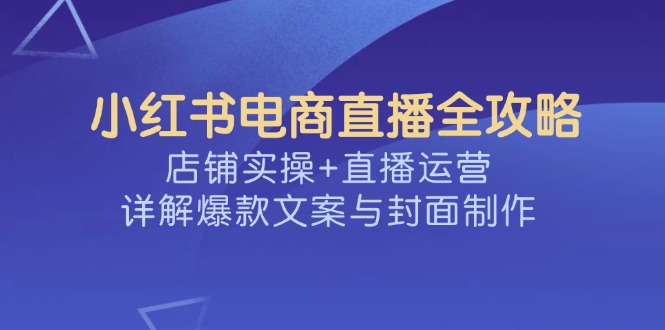 小红书电商直播全攻略，店铺实操+直播运营，详解爆款文案与封面制作-89网创