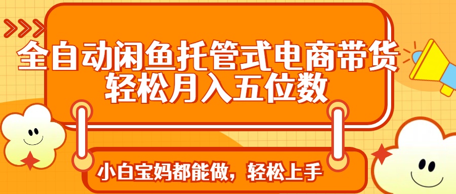 全自动闲鱼托管式电商带货 轻松实现月入五位数-89网创