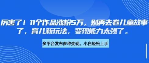 厉害了，11个作品涨粉5万，别再去卷儿童故事了，育儿新玩法，变现能力太强了-89网创