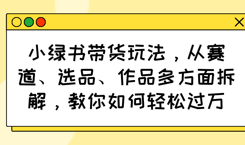 小绿书带货玩法，从赛道、选品、作品多方面拆解，教你如何轻松过万-89网创