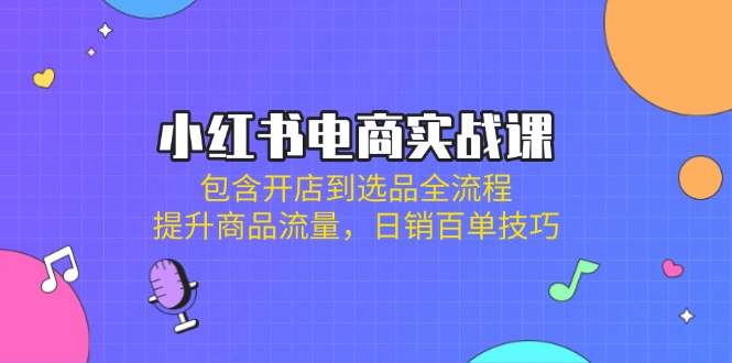 小红书电商实战课：包含开店到选品全流程，提升商品流量，日销百单技巧-89网创