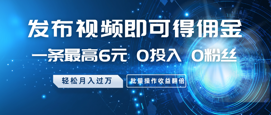 发布视频即可得佣金，一条最高6元，0投入0粉丝，月入过万，批量操作收益翻倍-89网创