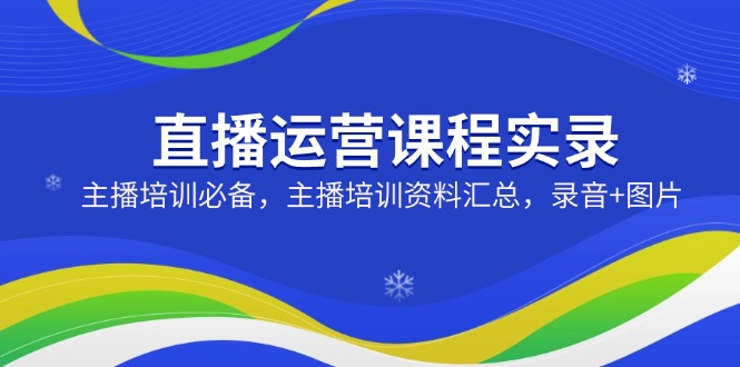 直播运营课程实录：主播培训必备，主播培训资料汇总，录音+图片-89网创