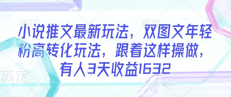小说推文最新玩法，双图文年轻粉高转化玩法，跟着这样操做，有人3天收益1632-89网创