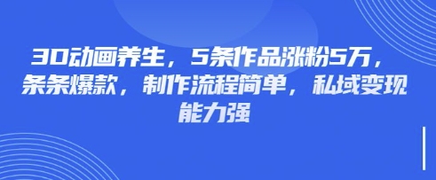 3D动画养生，5条作品涨粉5万，条条爆款，制作流程简单，私域变现能力强-89网创