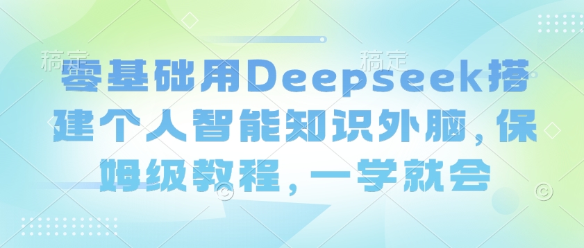 零基础用Deepseek搭建个人智能知识外脑，保姆级教程，一学就会-89网创