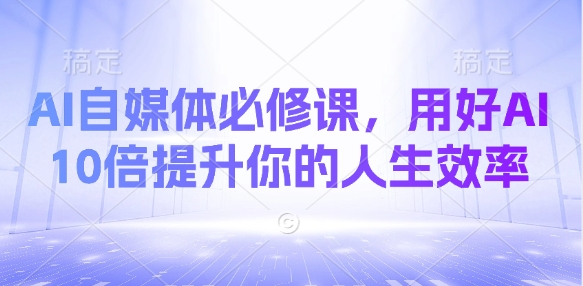 AI自媒体必修课，用好AI 10倍提升你的人生效率-89网创