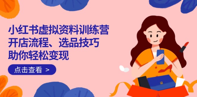 小红书虚拟资料训练营：开店流程、选品技巧一网打尽，助你轻松变现-89网创