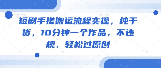 短剧手搓搬运流程实操，纯干货，10分钟一个作品，不违规，轻松过原创-89网创