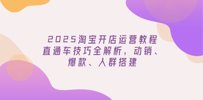 2025淘宝开店运营教程更新，直通车技巧全解析，动销、爆款、人群搭建-89网创