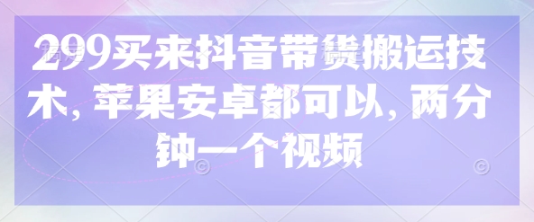 299买来抖音带货搬运技术，苹果安卓都可以，两分钟一个视频-89网创