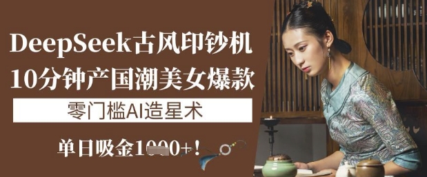DeepSeek古风印钞机：10分钟产国潮美女爆款，单日吸金1k+，零门槛AI造星术-89网创