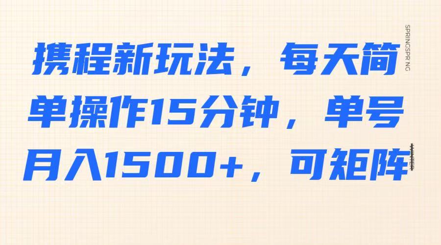 携程新玩法，每天简单操作15分钟，单号月入1500+，可矩阵-89网创