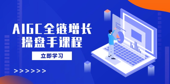 AIGC全链增长操盘手课程，从AI基础到私有化应用，轻松驾驭AI助力营销-89网创