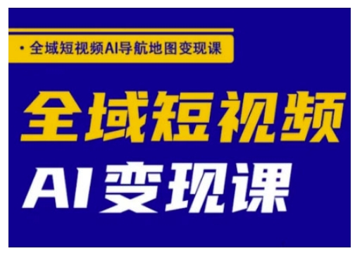 全域短视频AI导航地图变现课，全域短视频AI变现课-89网创
