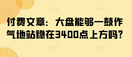 付费文章：大盘能够一鼓作气地站稳在3400点上方吗?-89网创