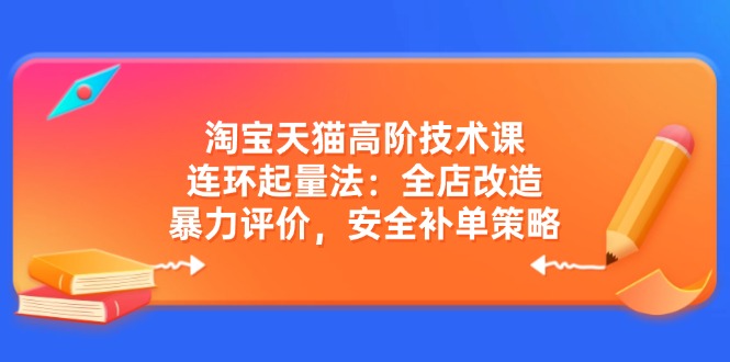 淘宝天猫高阶技术课：连环起量法：全店改造，暴力评价，安全补单策略-89网创