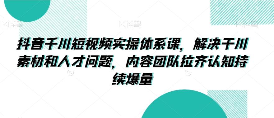 抖音千川短视频实操体系课，解决干川素材和人才问题，内容团队拉齐认知持续爆量-89网创