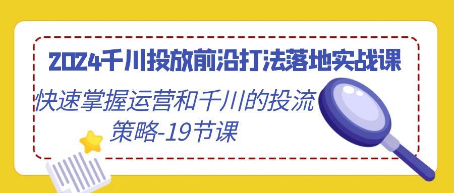 2024千川投放前沿打法落地实战课，快速掌握运营和千川的投流策略-19节课-89网创