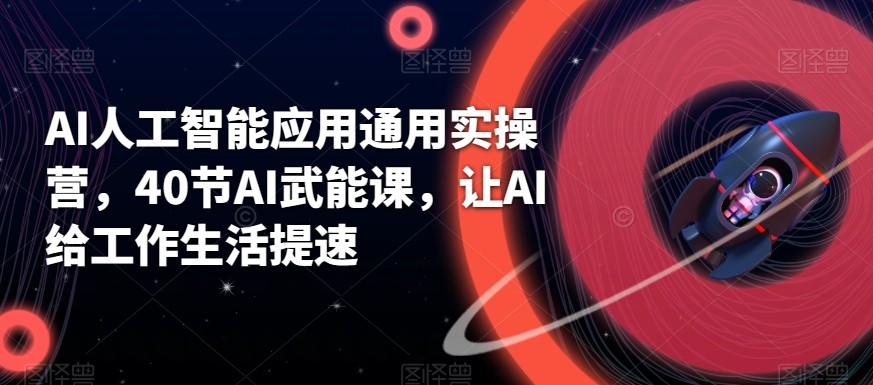 AI人工智能应用通用实操营，40节AI赋能课，让AI给工作生活提速-89网创