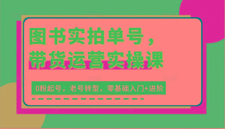 图书实拍单号，带货运营实操课：0粉起号，老号转型，零基础入门+进阶-89网创