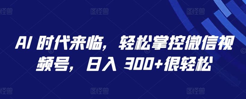 AI 时代来临，轻松掌控微信视频号，日入 300+很轻松【揭秘】-89网创