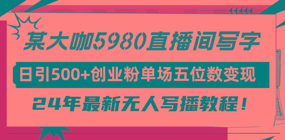 (9416期)直播间写写字日引500+创业粉，24年最新无人写播教程！单场五位数变现-89网创