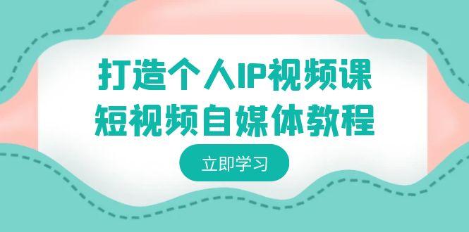 打造个人IP视频课-短视频自媒体教程，个人IP如何定位，如何变现-89网创