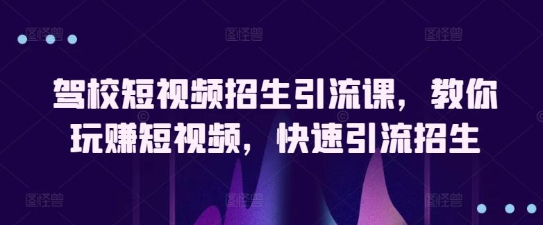 驾校短视频招生引流课，教你玩赚短视频，快速引流招生-89网创