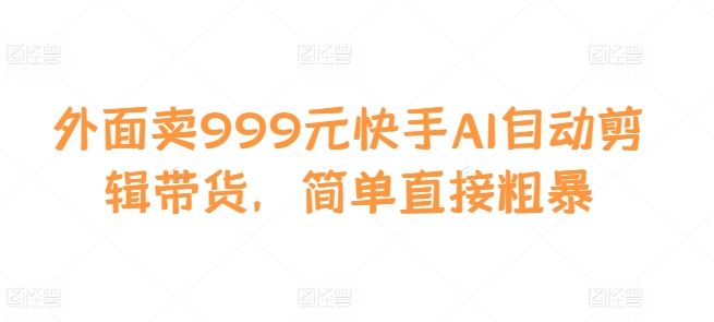 外面卖999元快手AI自动剪辑带货，简单直接粗暴-89网创