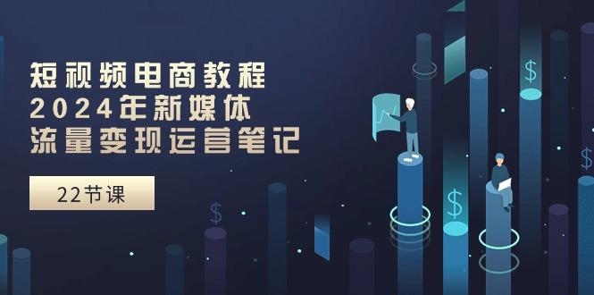 短视频电商教程：2024年新媒体流量变现运营笔记(25节课-89网创