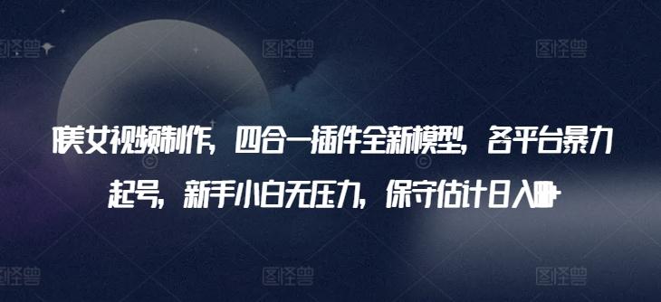 AI美女视频制作，四合一插件全新模型，各平台暴力起号，新手小白无压力，保守估计日入600+【揭秘】-89网创