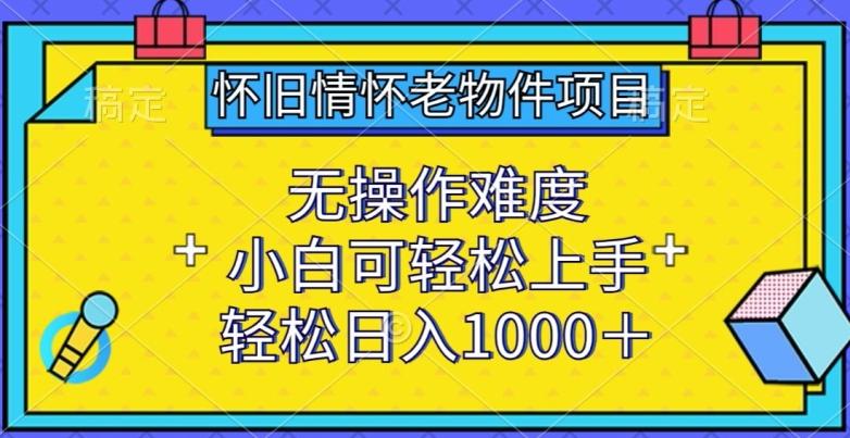 怀旧情怀老物件项目，无操作难度，小白可轻松上手，轻松日入1000+【揭秘】-89网创