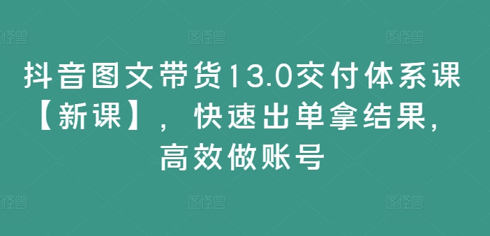 抖音图文带货13.0交付体系课【新课】，快速出单拿结果，高效做账号-89网创