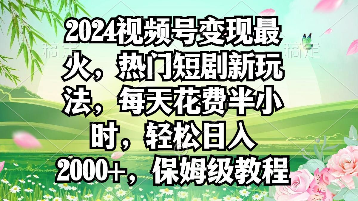 2024视频号变现最火，热门短剧新玩法，每天花费半小时，轻松日入2000+，…-89网创
