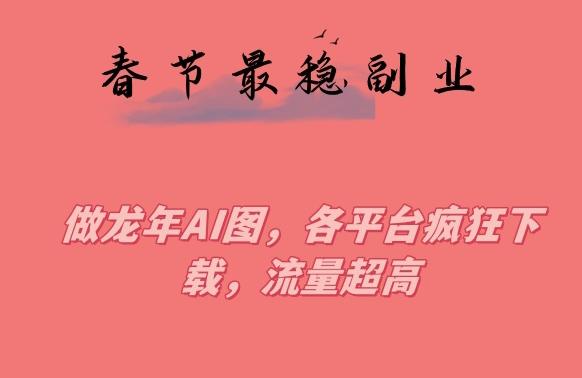 春节期间最稳副业，做龙年AI图，各平台疯狂下载，流量超高【揭秘】-89网创