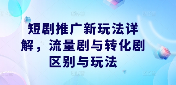 短剧推广新玩法详解，流量剧与转化剧区别与玩法-89网创