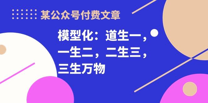 某公众号付费文章《模型化：道生一，一生二，二生三，三生万物！》-89网创