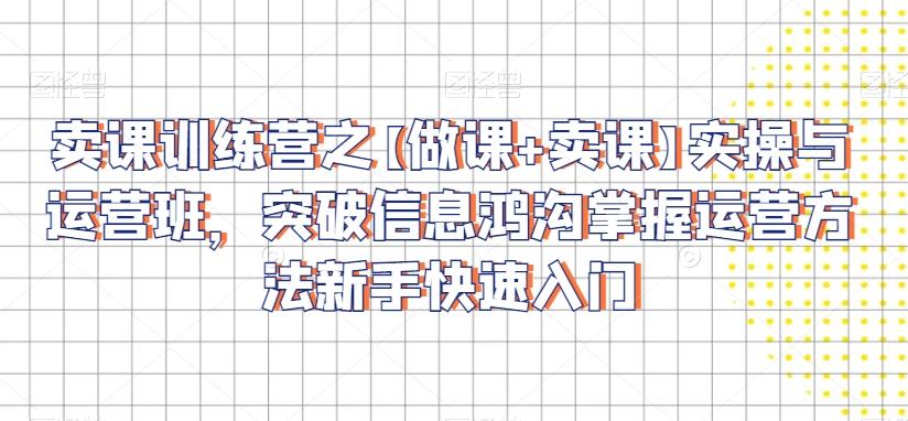 卖课训练营之【做课+卖课】实操与运营班，突破信息鸿沟掌握运营方法新手快速入门-89网创
