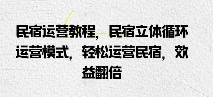 民宿运营教程，民宿立体循环运营模式，轻松运营民宿，效益翻倍-89网创