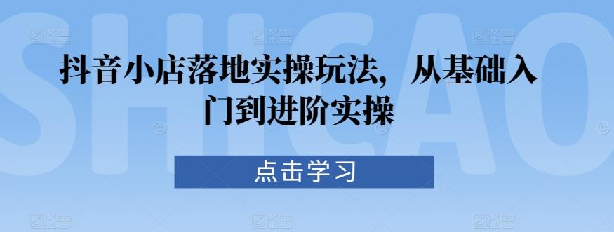 抖音小店落地实操玩法，从基础入门到进阶实操-89网创