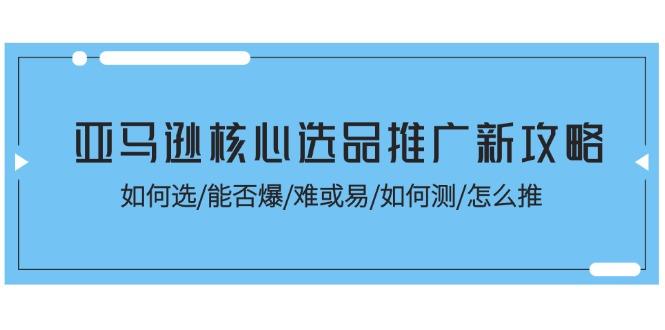 亚马逊核心选品推广新攻略！如何选/能否爆/难或易/如何测/怎么推-89网创