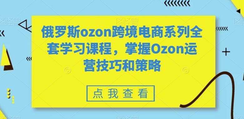 俄罗斯ozon跨境电商系列全套学习课程，掌握Ozon运营技巧和策略-89网创