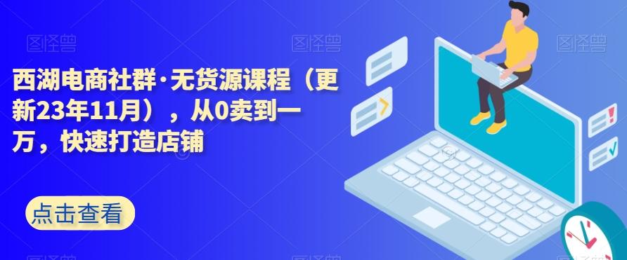 西湖电商社群·无货源课程（更新23年11月），从0卖到一万，快速打造店铺-89网创