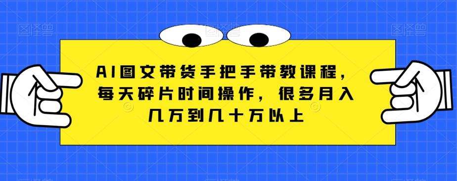 AI图文带货手把手带教课程，每天碎片时间操作，很多月入几万到几十万以上-89网创