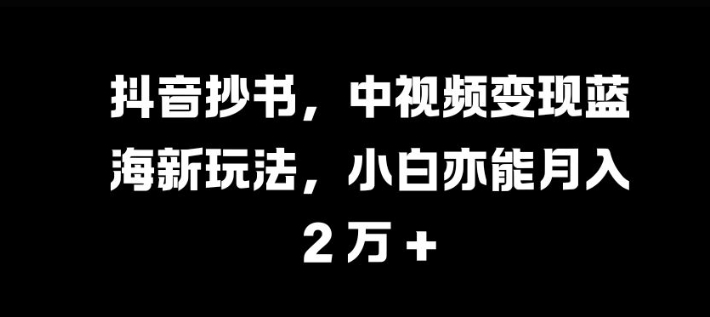 抖音抄书，中视频变现蓝海新玩法，小白亦能月入 过W【揭秘】-89网创