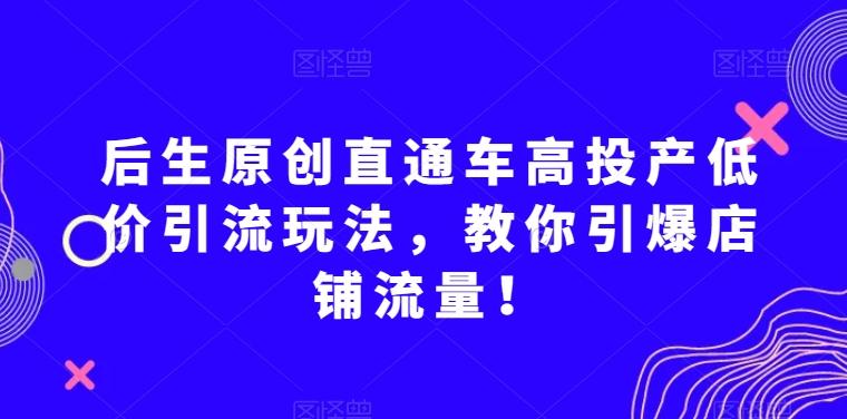 后生原创直通车高投产低价引流玩法，教你引爆店铺流量！-89网创