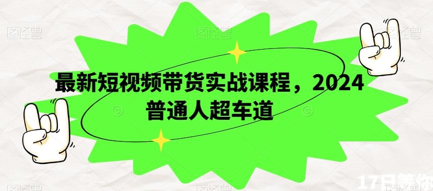 最新短视频带货实战课程，2024普通人超车道-89网创