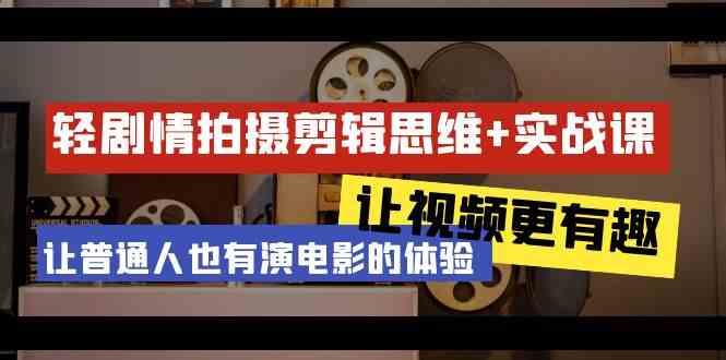 轻剧情+拍摄剪辑思维实战课 让视频更有趣 让普通人也有演电影的体验(23节课)-89网创