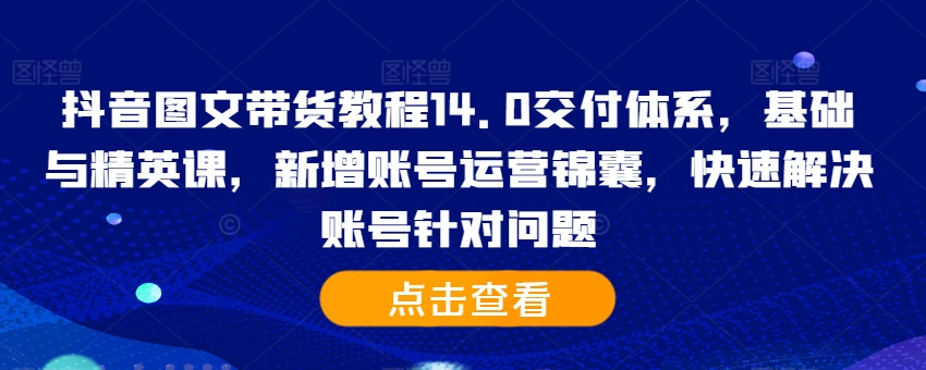抖音图文带货教程14.0交付体系，基础与精英课，新增账号运营锦囊，快速解决账号针对问题-89网创